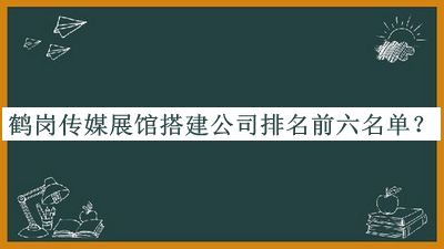 鶴崗傳媒展館搭建公司排名前六名單揭曉，趕快收藏