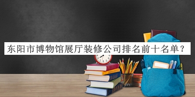東陽市博物館展廳裝修公司排名前十名單揭曉，趕快收藏