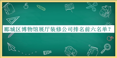 郾城區(qū)博物館展廳裝修公司排名前六名單宣布，值得一看