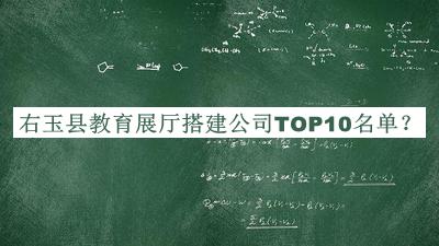 右玉縣教育展廳搭建公司TOP10名單發(fā)布，良心推薦