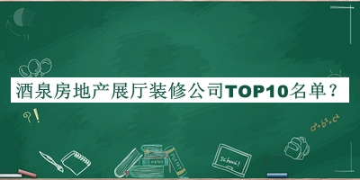 酒泉房地產(chǎn)展廳裝修公司TOP10名單發(fā)布，閱后既刪