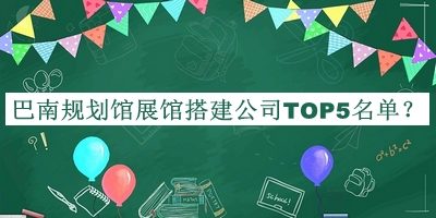 巴南規(guī)劃館展館搭建公司TOP5名單揭曉，值得一看