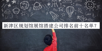新津區(qū)規(guī)劃館展館搭建公司排名前十名單宣布，網(wǎng)友推薦