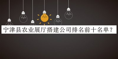 寧津縣農(nóng)業(yè)展廳搭建公司排名前十名單宣布，閱后既刪