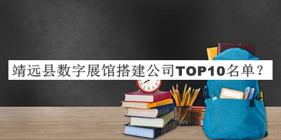 靖遠(yuǎn)縣數(shù)字展館搭建公司TOP10名單發(fā)布，趕快收藏