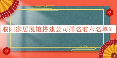 濮陽家居展館搭建公司排名前六名單揭曉，趕快收藏