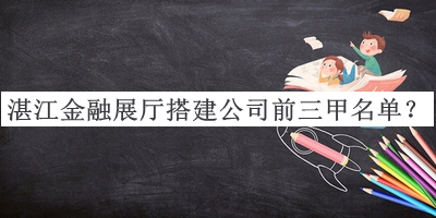 湛江金融展廳搭建公司前三甲名單發(fā)布，網(wǎng)友推薦