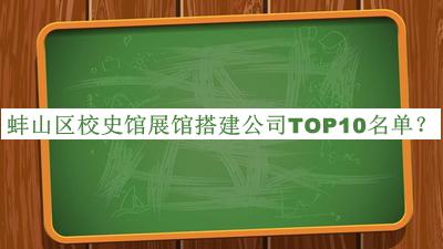 蚌山區(qū)校史館展館搭建公司TOP10名單公布，網(wǎng)友推薦