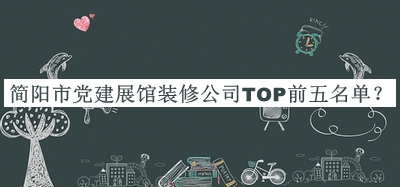簡陽市黨建展館裝修公司TOP前五名單推出，趕快收藏
