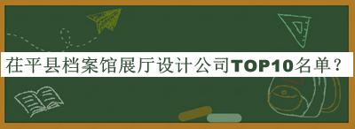 茌平縣檔案館展廳設(shè)計公司TOP10名單揭曉，良心推薦