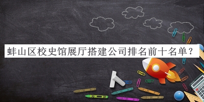 蚌山區(qū)校史館展廳搭建公司排名前十名單宣布，網(wǎng)友推薦