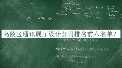 高陵區(qū)通訊展廳設(shè)計公司排名前六名單公布，趕快收藏