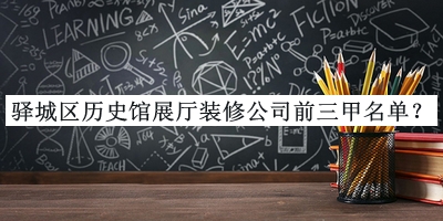 驛城區(qū)歷史館展廳裝修公司前三甲名單公布，良心推薦