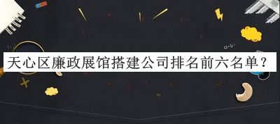 天心區(qū)廉政展館搭建公司排名前六名單公布，閱后既刪