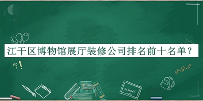 江干區(qū)博物館展廳裝修公司排名前十名單發(fā)布，值得一看