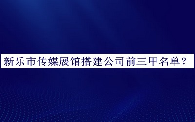 新樂市傳媒展館搭建公司前三甲名單公開，值得一看