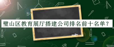 璧山區(qū)教育展廳搭建公司排名前十名單發(fā)布，良心推薦