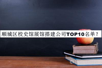 順城區(qū)校史館展館搭建公司TOP10名單宣布，閱后既刪