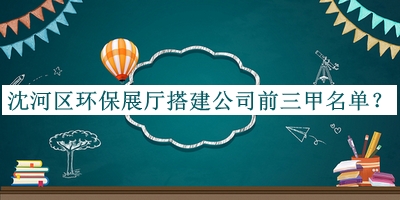 沈河區(qū)環(huán)保展廳搭建公司前三甲名單推出，良心推薦