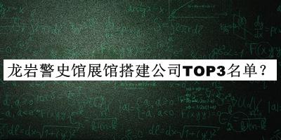 龍巖警史館展館搭建公司TOP3名單發(fā)布，網(wǎng)友推薦
