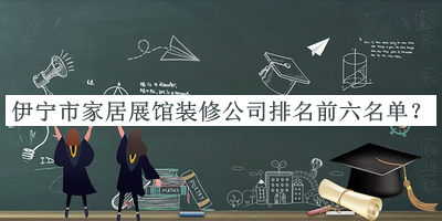 伊寧市家居展館裝修公司排名前六名單發(fā)布，良心推薦