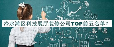 冷水灘區(qū)科技展廳裝修公司TOP前五名單推出，閱后既刪