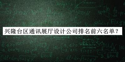興隆臺區(qū)通訊展廳設(shè)計公司排名前六名單公開，良心推薦