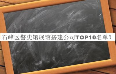 石峰區(qū)警史館展館搭建公司TOP10名單公布，網(wǎng)友推薦