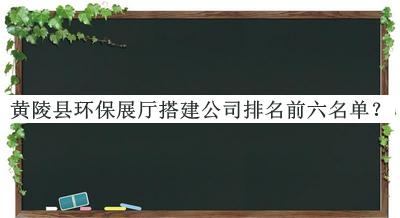 黃陵縣環(huán)保展廳搭建公司排名前六名單發(fā)布，值得一看