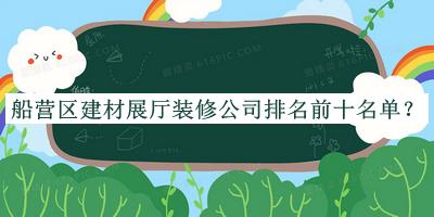 船營區(qū)建材展廳裝修公司排名前十名單推出，閱后既刪