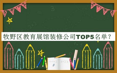 牧野區(qū)教育展館裝修公司TOP5名單宣布，閱后既刪