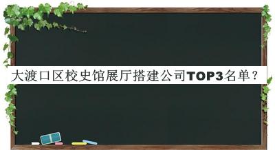 大渡口區(qū)校史館展廳搭建公司TOP3名單公開(kāi)，值得一看