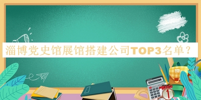 淄博黨史館展館搭建公司TOP3名單揭曉，網(wǎng)友推薦