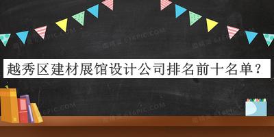 越秀區(qū)建材展館設(shè)計(jì)公司排名前十名單推出，良心推薦