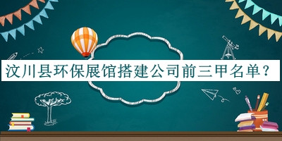 汶川縣環(huán)保展館搭建公司前三甲名單揭曉，閱后既刪