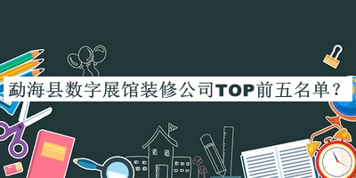 勐?？h數(shù)字展館裝修公司TOP前五名單揭曉，閱后既刪