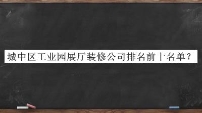 城中區(qū)工業(yè)園展廳裝修公司排名前十名單發(fā)布，網(wǎng)友推薦