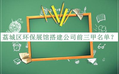 荔城區(qū)環(huán)保展館搭建公司前三甲名單推出，網(wǎng)友推薦