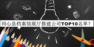 同心縣檔案館展廳搭建公司TOP10名單宣布，值得一看