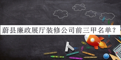 蔚縣廉政展廳裝修公司前三甲名單發(fā)布，趕快收藏