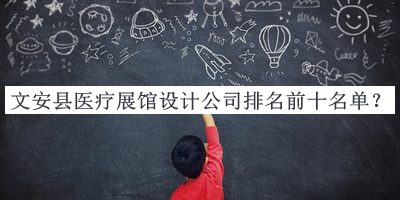 文安縣醫(yī)療展館設(shè)計公司排名前十名單揭曉，值得一看