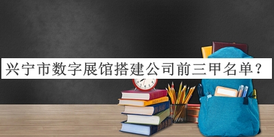興寧市數(shù)字展館搭建公司前三甲名單揭曉，網(wǎng)友推薦