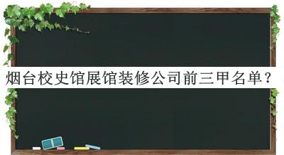煙臺(tái)校史館展館裝修公司前三甲名單宣布，網(wǎng)友推薦