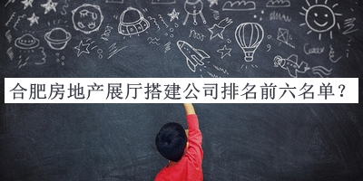 合肥房地產(chǎn)展廳搭建公司排名前六名單公布，良心推薦