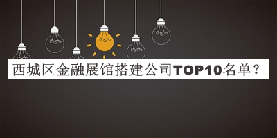 西城區(qū)金融展館搭建公司TOP10名單公布，閱后既刪