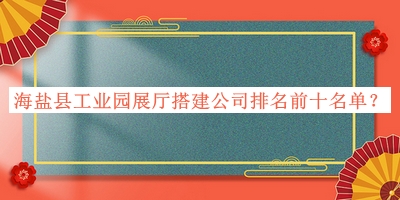 海鹽縣工業(yè)園展廳搭建公司排名前十名單推出，良心推薦