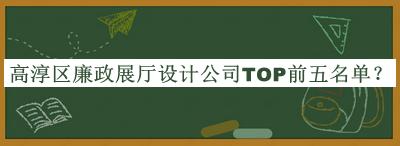 高淳區(qū)廉政展廳設(shè)計(jì)公司TOP前五名單推出，值得一看