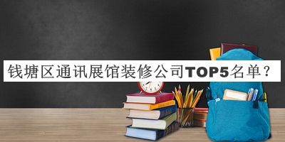 錢(qián)塘區(qū)通訊展館裝修公司TOP5名單推出，閱后既刪