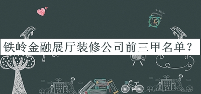 鐵嶺金融展廳裝修公司前三甲名單公布，值得一看
