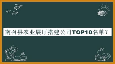 南召縣農(nóng)業(yè)展廳搭建公司TOP10名單發(fā)布，良心推薦